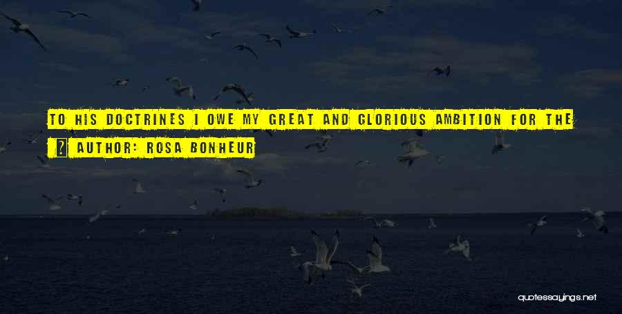 Rosa Bonheur Quotes: To His Doctrines I Owe My Great And Glorious Ambition For The Sex To Which I Proudly Belong And Whose