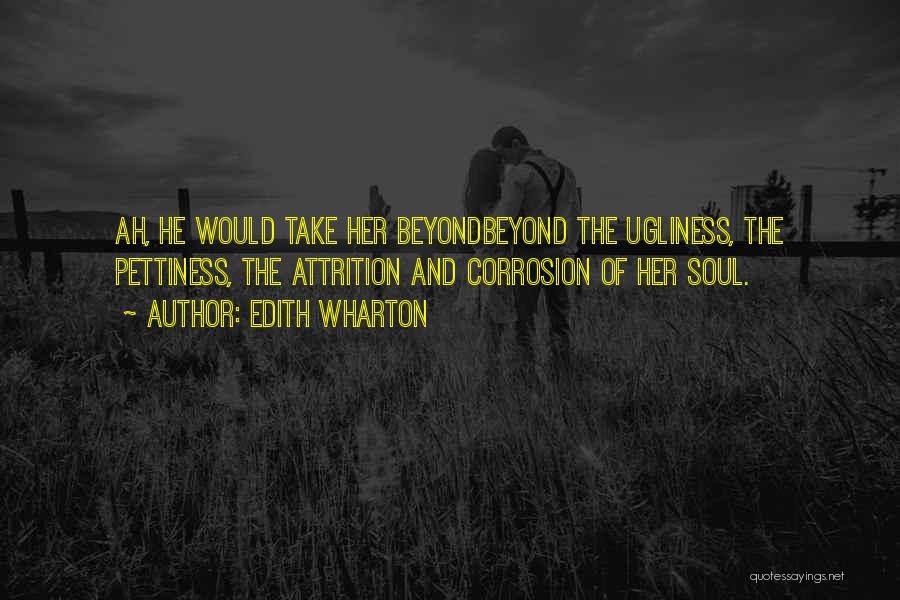 Edith Wharton Quotes: Ah, He Would Take Her Beyondbeyond The Ugliness, The Pettiness, The Attrition And Corrosion Of Her Soul.