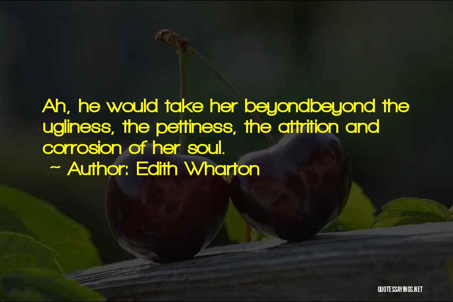 Edith Wharton Quotes: Ah, He Would Take Her Beyondbeyond The Ugliness, The Pettiness, The Attrition And Corrosion Of Her Soul.