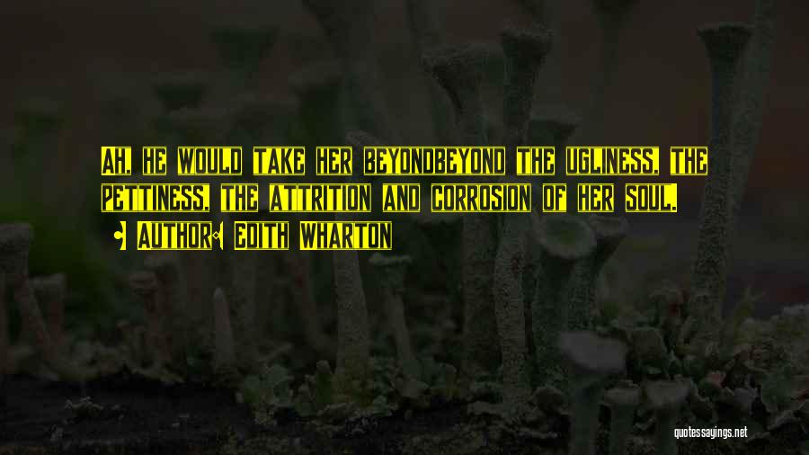 Edith Wharton Quotes: Ah, He Would Take Her Beyondbeyond The Ugliness, The Pettiness, The Attrition And Corrosion Of Her Soul.