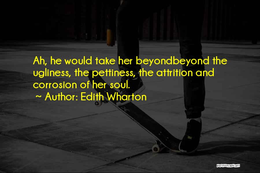 Edith Wharton Quotes: Ah, He Would Take Her Beyondbeyond The Ugliness, The Pettiness, The Attrition And Corrosion Of Her Soul.