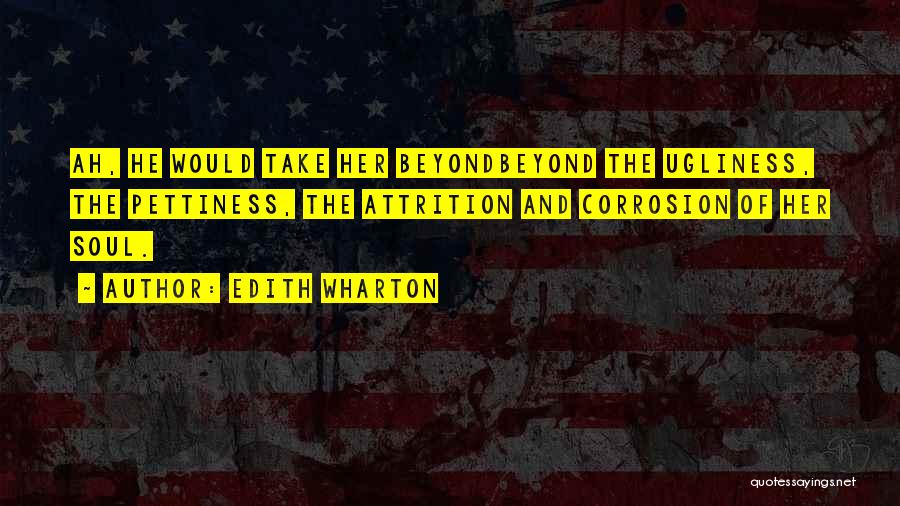 Edith Wharton Quotes: Ah, He Would Take Her Beyondbeyond The Ugliness, The Pettiness, The Attrition And Corrosion Of Her Soul.