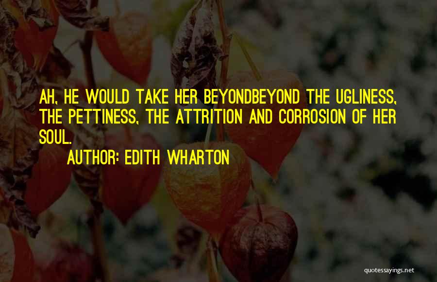 Edith Wharton Quotes: Ah, He Would Take Her Beyondbeyond The Ugliness, The Pettiness, The Attrition And Corrosion Of Her Soul.