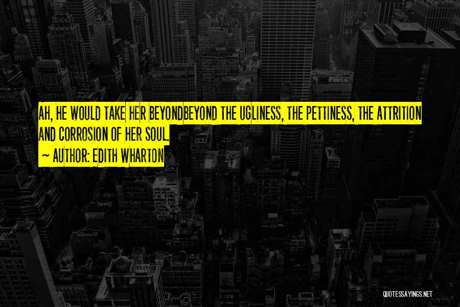 Edith Wharton Quotes: Ah, He Would Take Her Beyondbeyond The Ugliness, The Pettiness, The Attrition And Corrosion Of Her Soul.