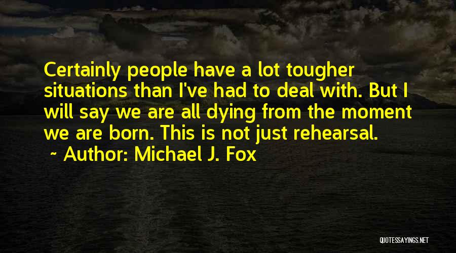 Michael J. Fox Quotes: Certainly People Have A Lot Tougher Situations Than I've Had To Deal With. But I Will Say We Are All