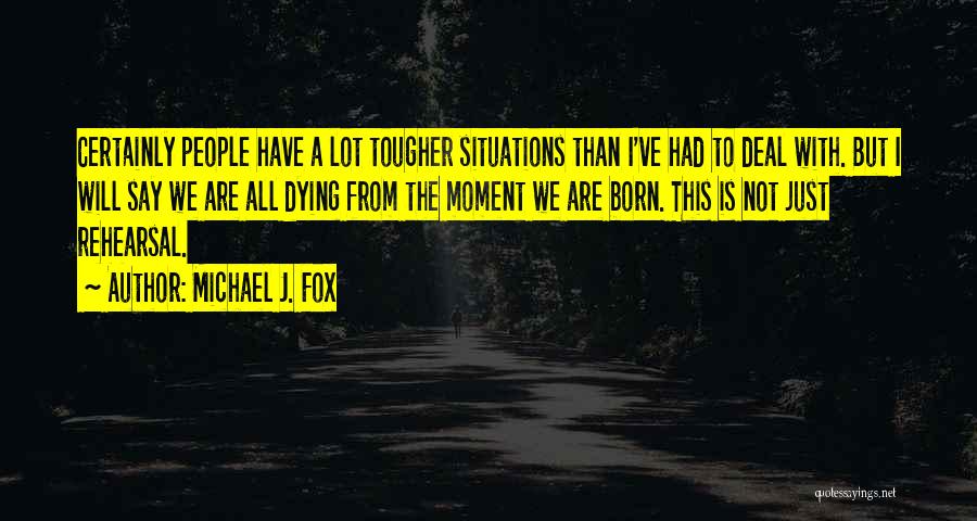 Michael J. Fox Quotes: Certainly People Have A Lot Tougher Situations Than I've Had To Deal With. But I Will Say We Are All