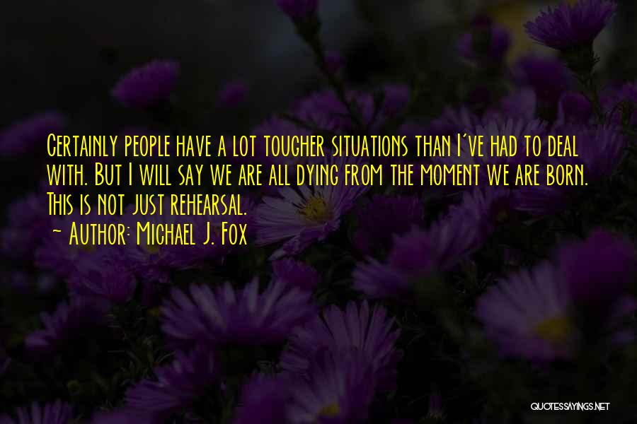 Michael J. Fox Quotes: Certainly People Have A Lot Tougher Situations Than I've Had To Deal With. But I Will Say We Are All