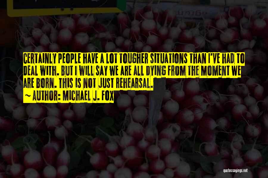 Michael J. Fox Quotes: Certainly People Have A Lot Tougher Situations Than I've Had To Deal With. But I Will Say We Are All