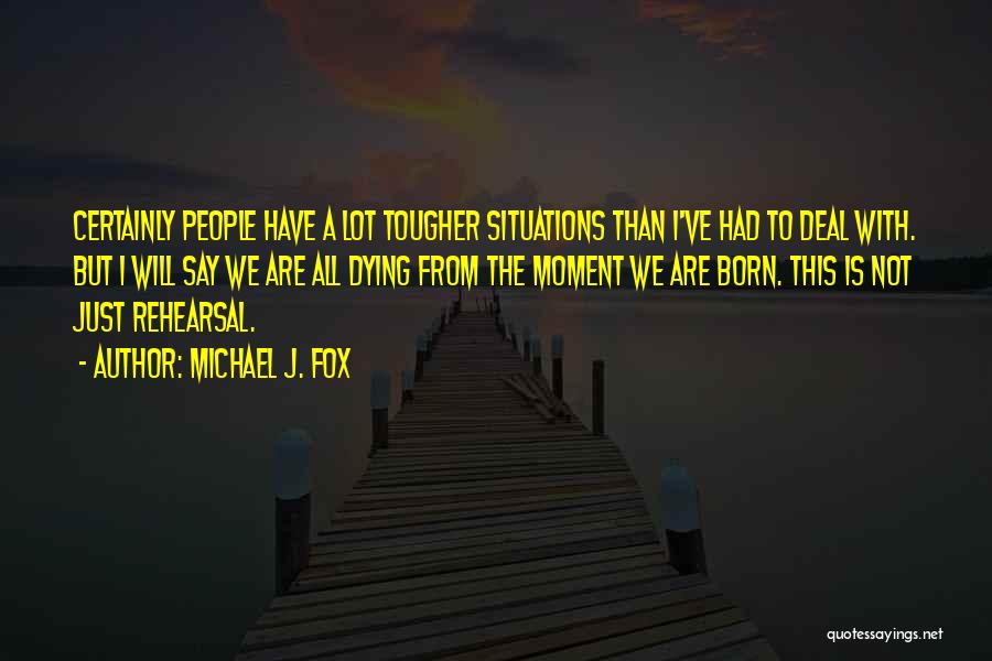 Michael J. Fox Quotes: Certainly People Have A Lot Tougher Situations Than I've Had To Deal With. But I Will Say We Are All