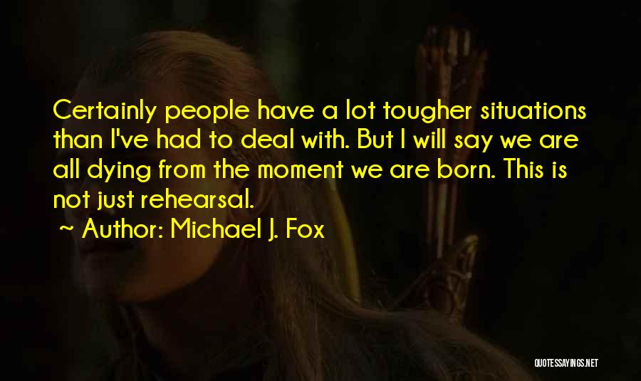Michael J. Fox Quotes: Certainly People Have A Lot Tougher Situations Than I've Had To Deal With. But I Will Say We Are All
