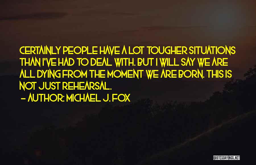 Michael J. Fox Quotes: Certainly People Have A Lot Tougher Situations Than I've Had To Deal With. But I Will Say We Are All