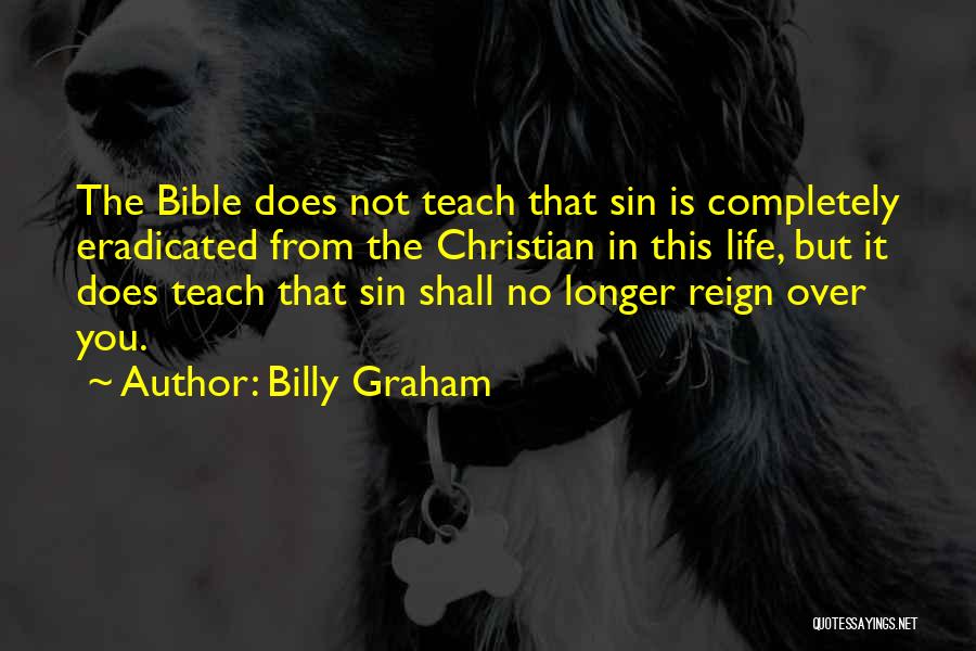 Billy Graham Quotes: The Bible Does Not Teach That Sin Is Completely Eradicated From The Christian In This Life, But It Does Teach