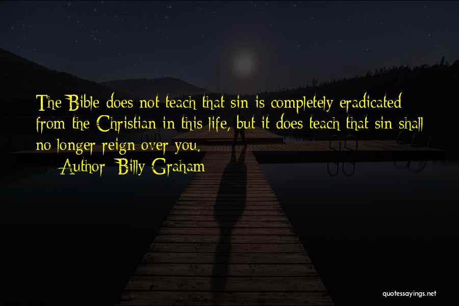 Billy Graham Quotes: The Bible Does Not Teach That Sin Is Completely Eradicated From The Christian In This Life, But It Does Teach
