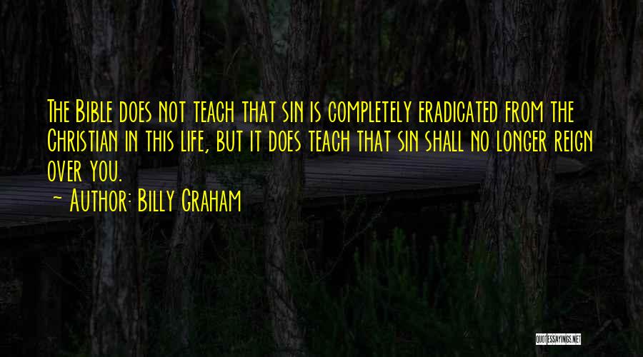 Billy Graham Quotes: The Bible Does Not Teach That Sin Is Completely Eradicated From The Christian In This Life, But It Does Teach