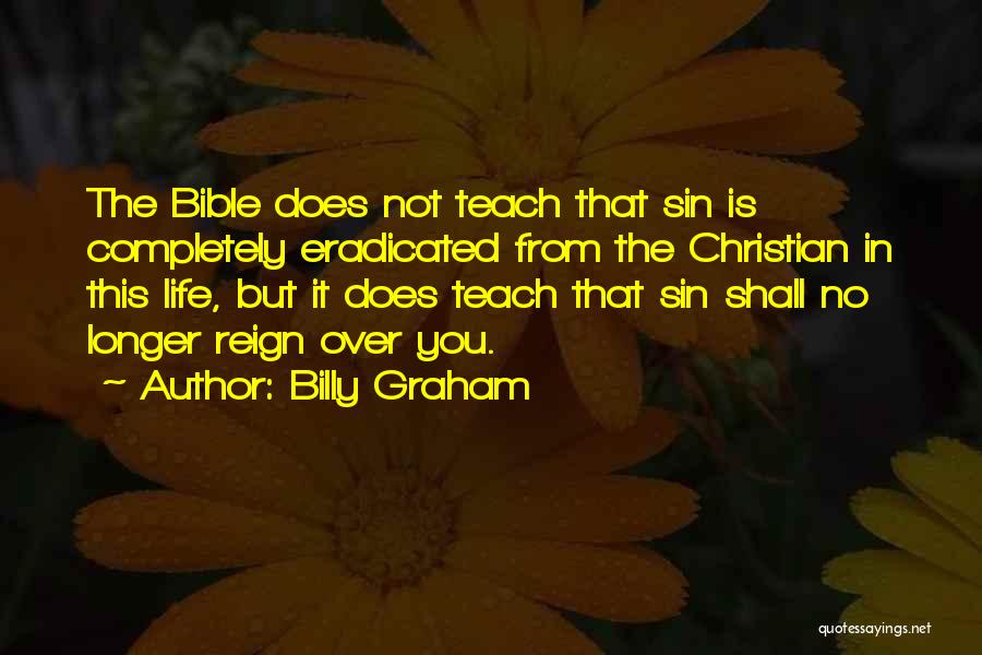 Billy Graham Quotes: The Bible Does Not Teach That Sin Is Completely Eradicated From The Christian In This Life, But It Does Teach
