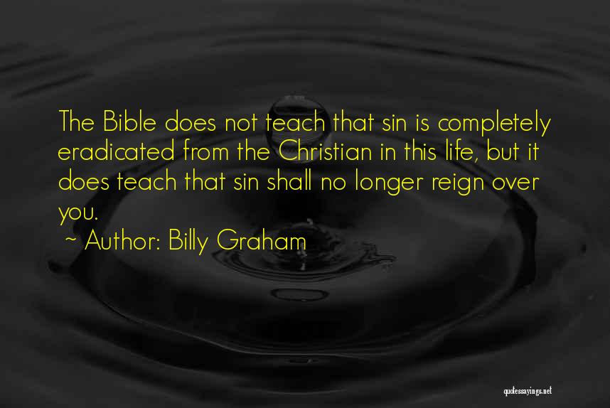 Billy Graham Quotes: The Bible Does Not Teach That Sin Is Completely Eradicated From The Christian In This Life, But It Does Teach