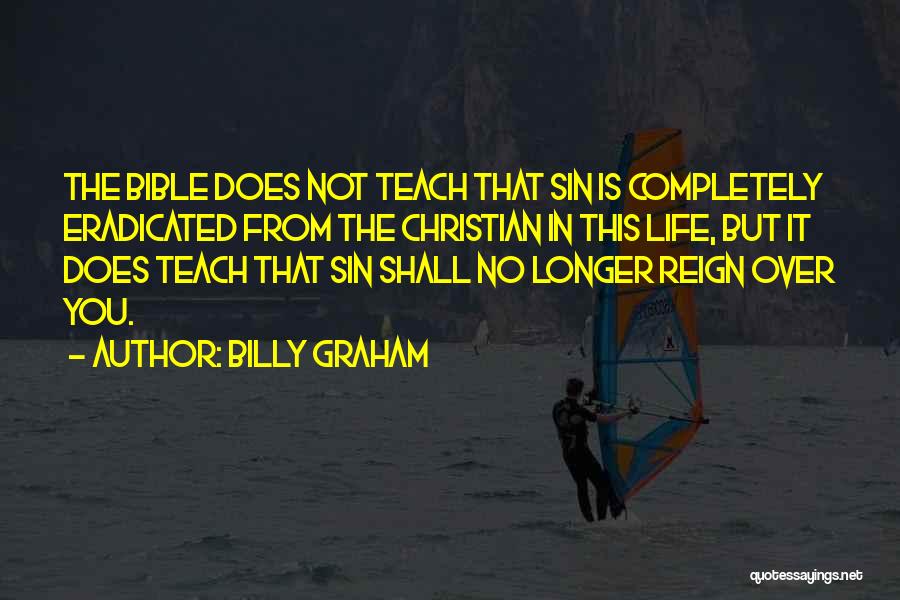 Billy Graham Quotes: The Bible Does Not Teach That Sin Is Completely Eradicated From The Christian In This Life, But It Does Teach