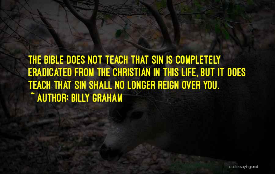 Billy Graham Quotes: The Bible Does Not Teach That Sin Is Completely Eradicated From The Christian In This Life, But It Does Teach