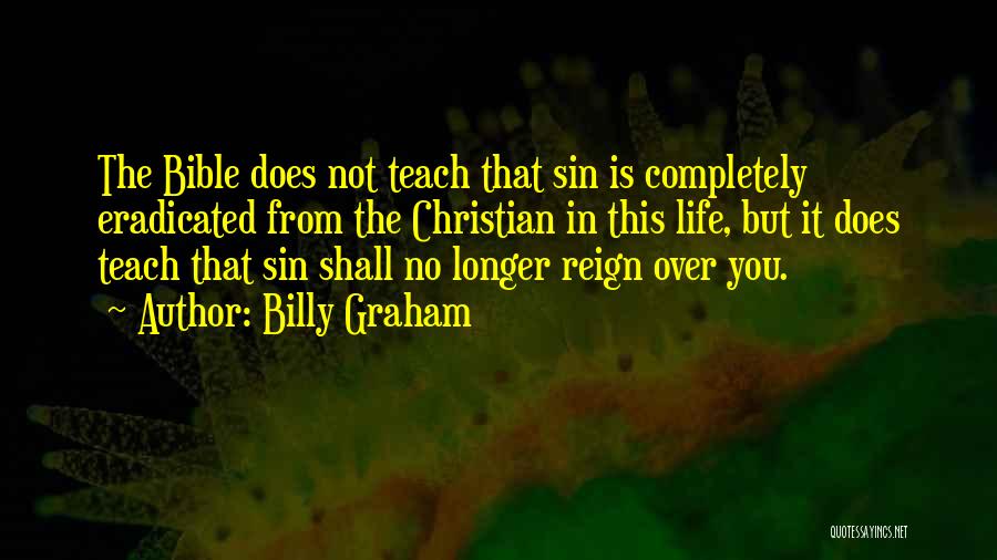 Billy Graham Quotes: The Bible Does Not Teach That Sin Is Completely Eradicated From The Christian In This Life, But It Does Teach