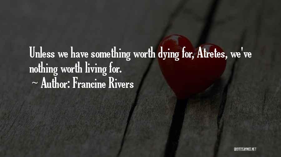 Francine Rivers Quotes: Unless We Have Something Worth Dying For, Atretes, We've Nothing Worth Living For.