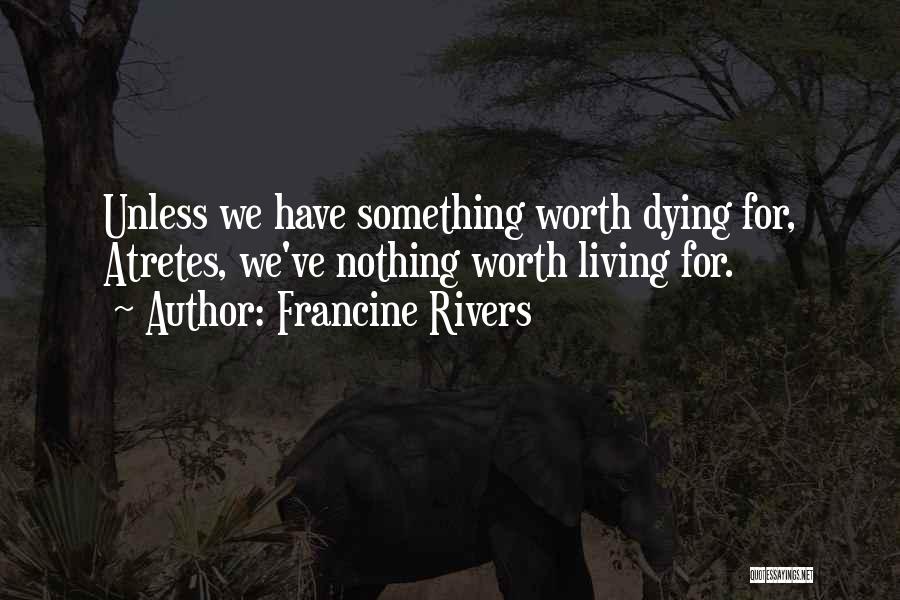 Francine Rivers Quotes: Unless We Have Something Worth Dying For, Atretes, We've Nothing Worth Living For.