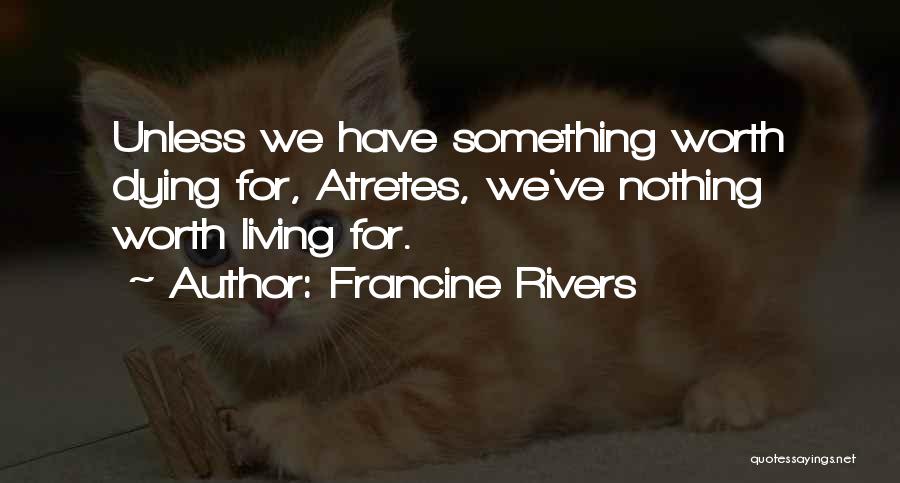 Francine Rivers Quotes: Unless We Have Something Worth Dying For, Atretes, We've Nothing Worth Living For.