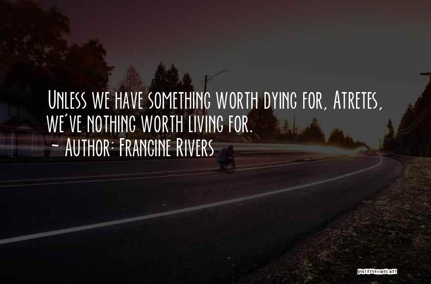 Francine Rivers Quotes: Unless We Have Something Worth Dying For, Atretes, We've Nothing Worth Living For.