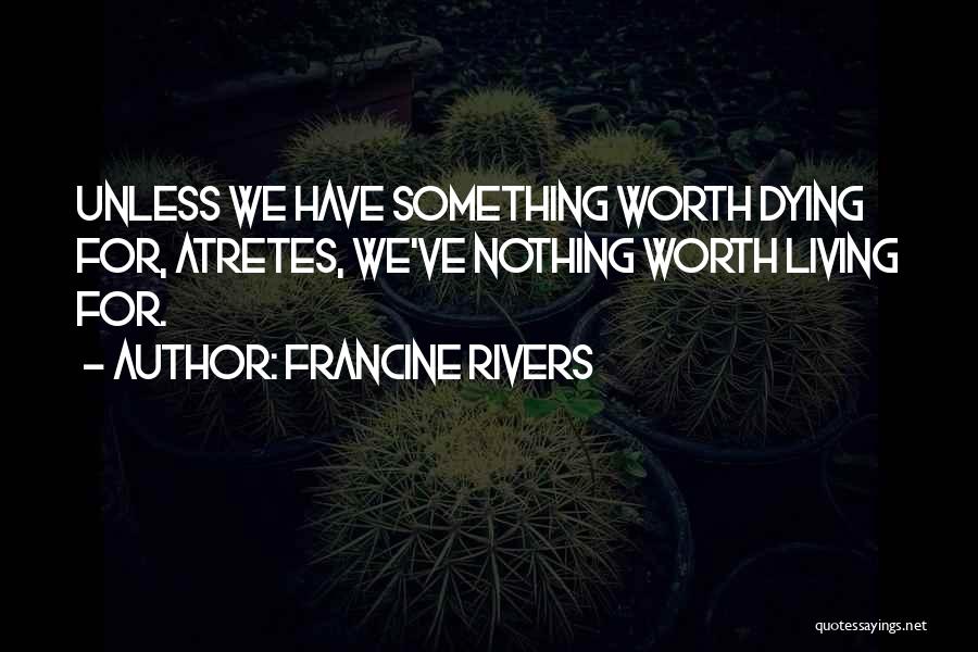 Francine Rivers Quotes: Unless We Have Something Worth Dying For, Atretes, We've Nothing Worth Living For.