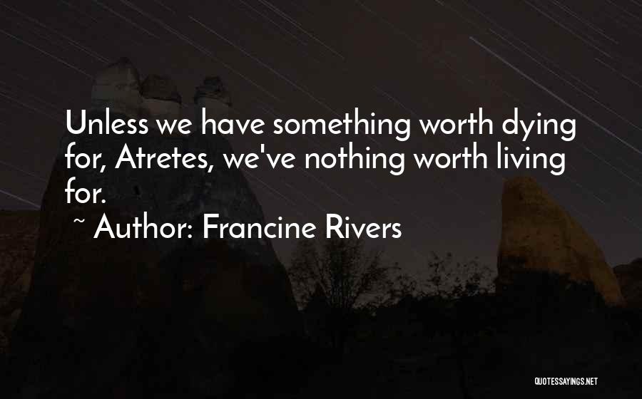 Francine Rivers Quotes: Unless We Have Something Worth Dying For, Atretes, We've Nothing Worth Living For.