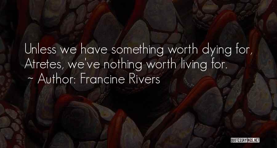 Francine Rivers Quotes: Unless We Have Something Worth Dying For, Atretes, We've Nothing Worth Living For.