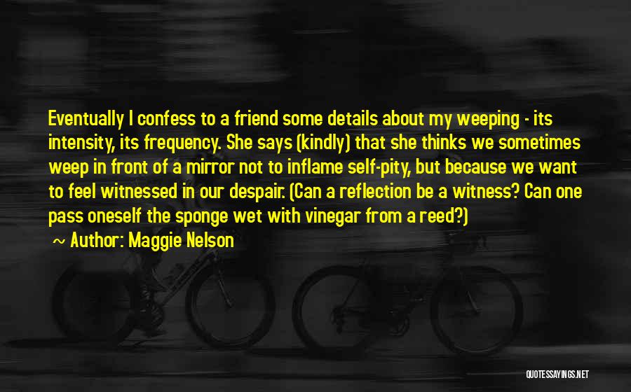 Maggie Nelson Quotes: Eventually I Confess To A Friend Some Details About My Weeping - Its Intensity, Its Frequency. She Says (kindly) That