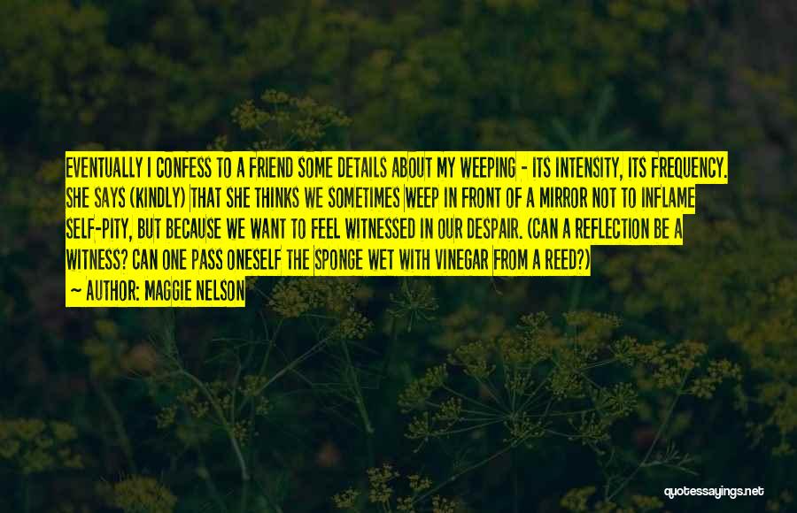 Maggie Nelson Quotes: Eventually I Confess To A Friend Some Details About My Weeping - Its Intensity, Its Frequency. She Says (kindly) That