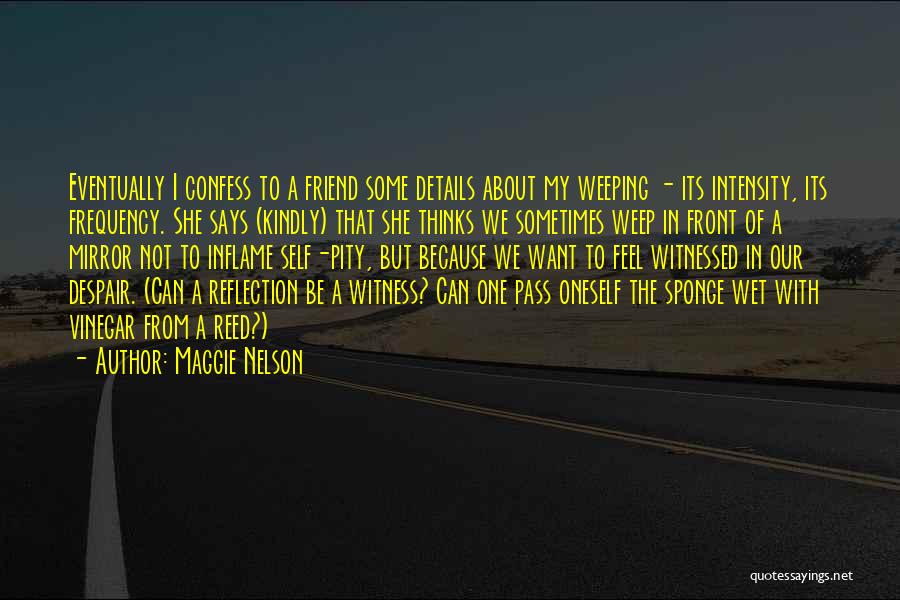 Maggie Nelson Quotes: Eventually I Confess To A Friend Some Details About My Weeping - Its Intensity, Its Frequency. She Says (kindly) That