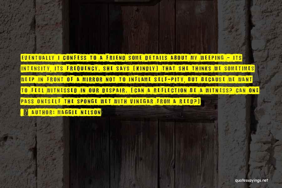 Maggie Nelson Quotes: Eventually I Confess To A Friend Some Details About My Weeping - Its Intensity, Its Frequency. She Says (kindly) That