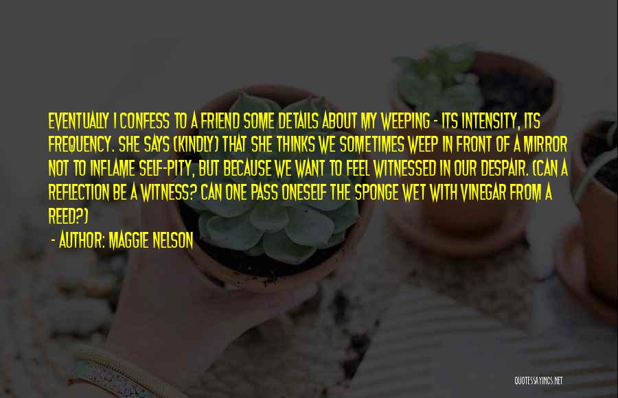Maggie Nelson Quotes: Eventually I Confess To A Friend Some Details About My Weeping - Its Intensity, Its Frequency. She Says (kindly) That