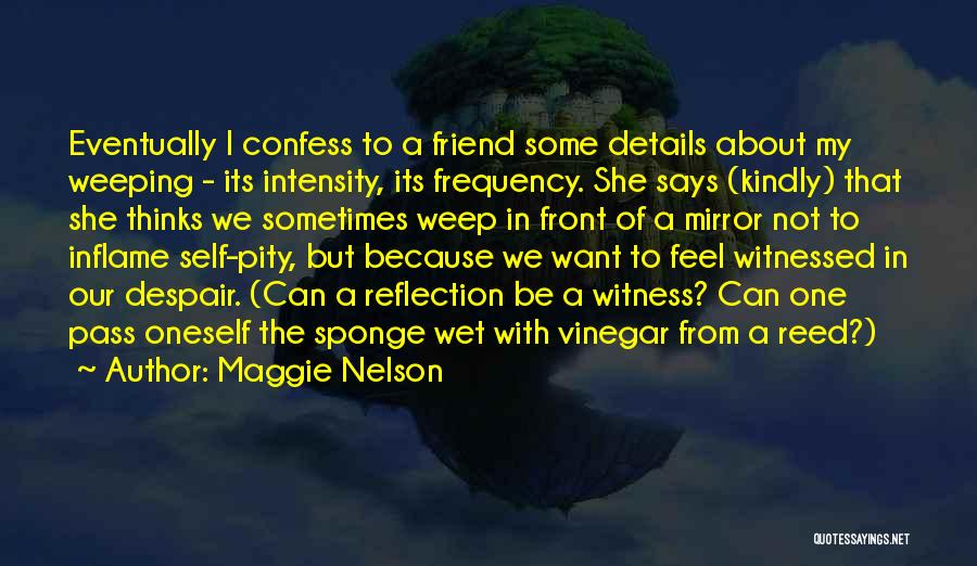 Maggie Nelson Quotes: Eventually I Confess To A Friend Some Details About My Weeping - Its Intensity, Its Frequency. She Says (kindly) That
