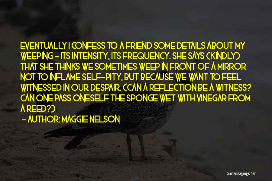 Maggie Nelson Quotes: Eventually I Confess To A Friend Some Details About My Weeping - Its Intensity, Its Frequency. She Says (kindly) That