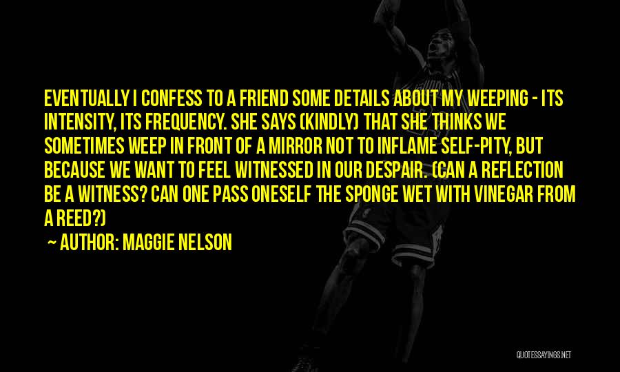 Maggie Nelson Quotes: Eventually I Confess To A Friend Some Details About My Weeping - Its Intensity, Its Frequency. She Says (kindly) That