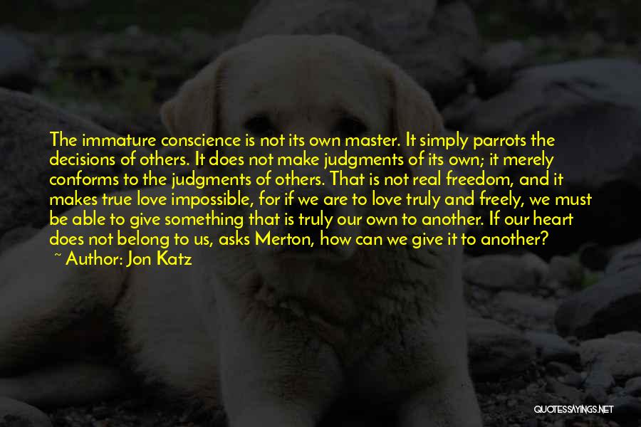 Jon Katz Quotes: The Immature Conscience Is Not Its Own Master. It Simply Parrots The Decisions Of Others. It Does Not Make Judgments