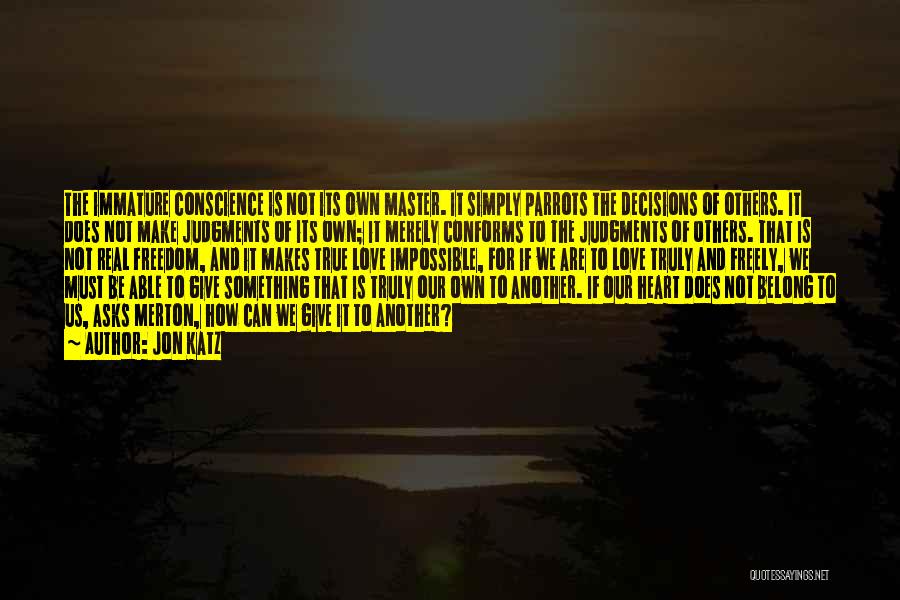 Jon Katz Quotes: The Immature Conscience Is Not Its Own Master. It Simply Parrots The Decisions Of Others. It Does Not Make Judgments