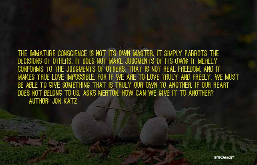 Jon Katz Quotes: The Immature Conscience Is Not Its Own Master. It Simply Parrots The Decisions Of Others. It Does Not Make Judgments