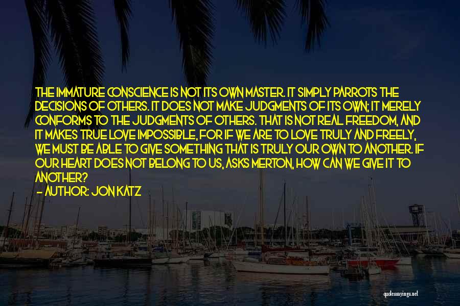 Jon Katz Quotes: The Immature Conscience Is Not Its Own Master. It Simply Parrots The Decisions Of Others. It Does Not Make Judgments