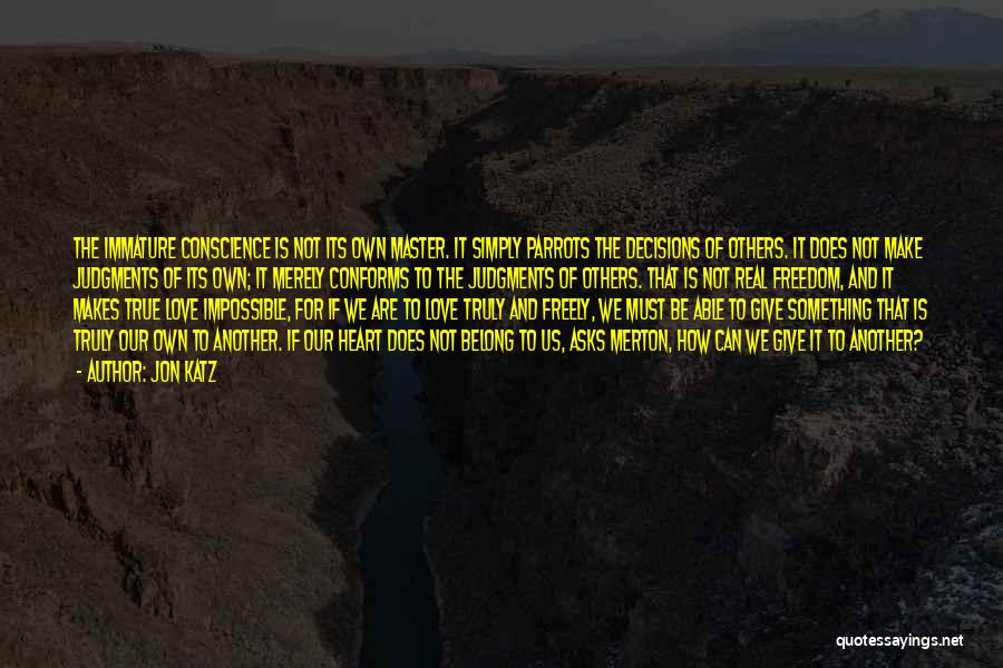 Jon Katz Quotes: The Immature Conscience Is Not Its Own Master. It Simply Parrots The Decisions Of Others. It Does Not Make Judgments