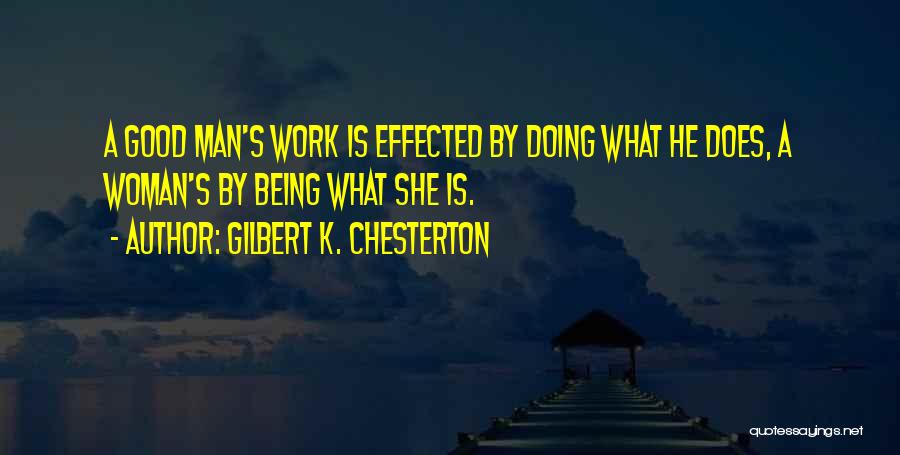 Gilbert K. Chesterton Quotes: A Good Man's Work Is Effected By Doing What He Does, A Woman's By Being What She Is.