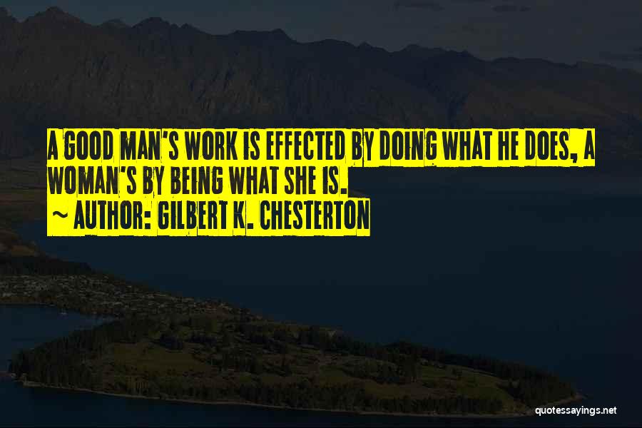 Gilbert K. Chesterton Quotes: A Good Man's Work Is Effected By Doing What He Does, A Woman's By Being What She Is.