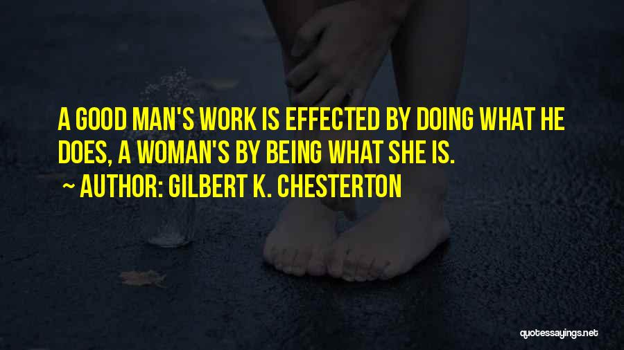 Gilbert K. Chesterton Quotes: A Good Man's Work Is Effected By Doing What He Does, A Woman's By Being What She Is.