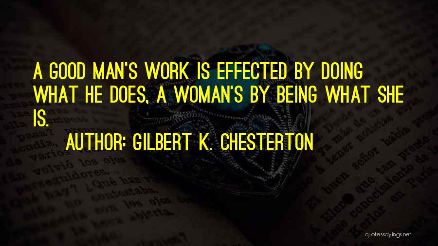 Gilbert K. Chesterton Quotes: A Good Man's Work Is Effected By Doing What He Does, A Woman's By Being What She Is.