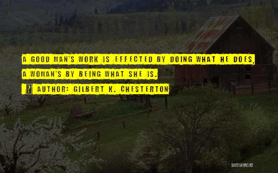 Gilbert K. Chesterton Quotes: A Good Man's Work Is Effected By Doing What He Does, A Woman's By Being What She Is.