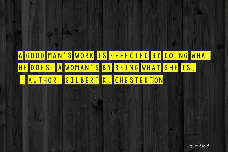 Gilbert K. Chesterton Quotes: A Good Man's Work Is Effected By Doing What He Does, A Woman's By Being What She Is.