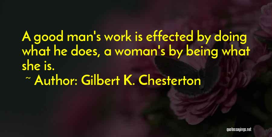 Gilbert K. Chesterton Quotes: A Good Man's Work Is Effected By Doing What He Does, A Woman's By Being What She Is.